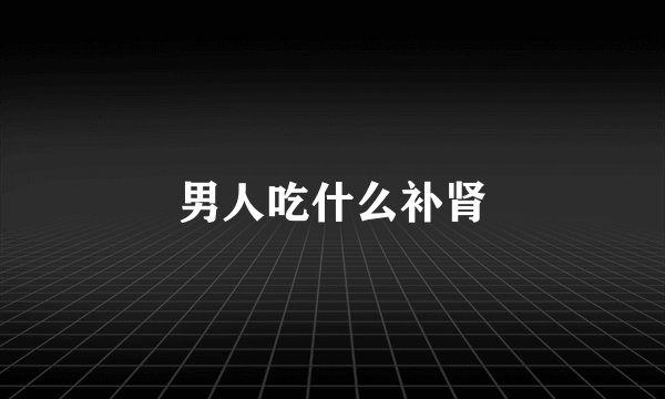 男人吃什么补肾