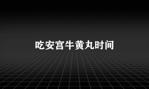 吃安宫牛黄丸时间