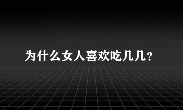 为什么女人喜欢吃几几？