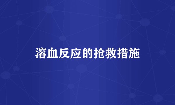 溶血反应的抢救措施
