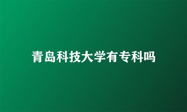 青岛科技大学有专科吗
