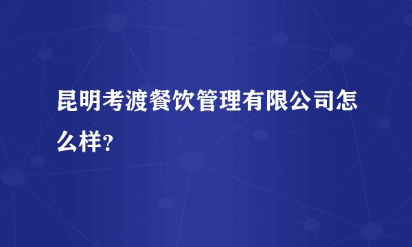 昆明考渡餐饮管理有限公司怎么样？