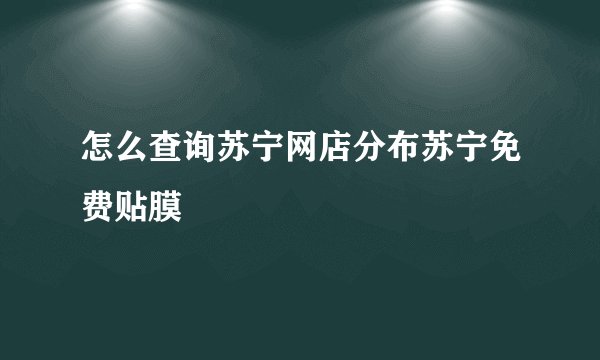 怎么查询苏宁网店分布苏宁免费贴膜