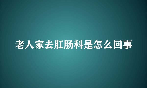 老人家去肛肠科是怎么回事