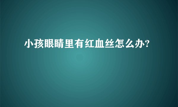 小孩眼睛里有红血丝怎么办?