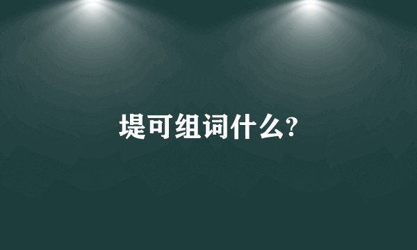堤可组词什么?