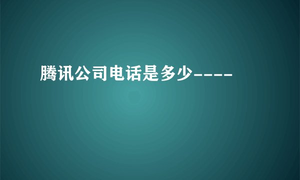 腾讯公司电话是多少----
