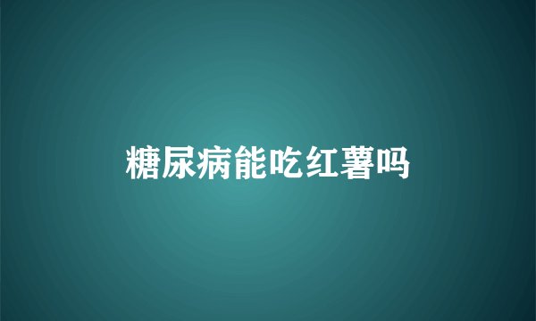糖尿病能吃红薯吗