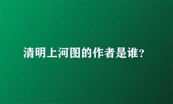 清明上河图的作者是谁？