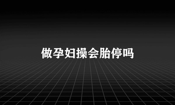 做孕妇操会胎停吗