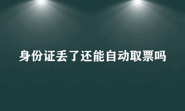 身份证丢了还能自动取票吗