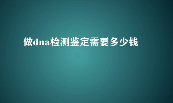 做dna检测鉴定需要多少钱