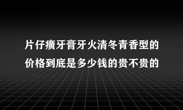 片仔癀牙膏牙火清冬青香型的价格到底是多少钱的贵不贵的