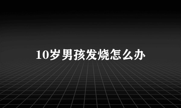 10岁男孩发烧怎么办