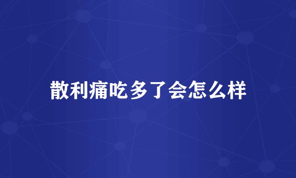 散利痛吃多了会怎么样