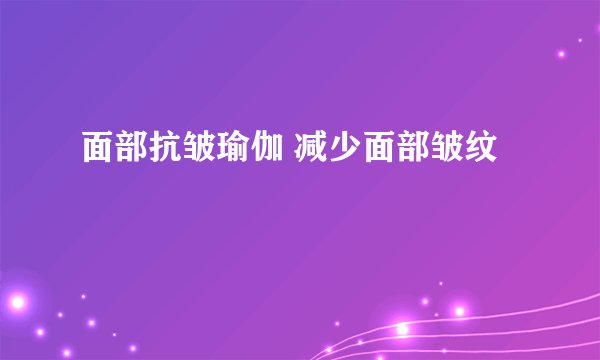 面部抗皱瑜伽 减少面部皱纹