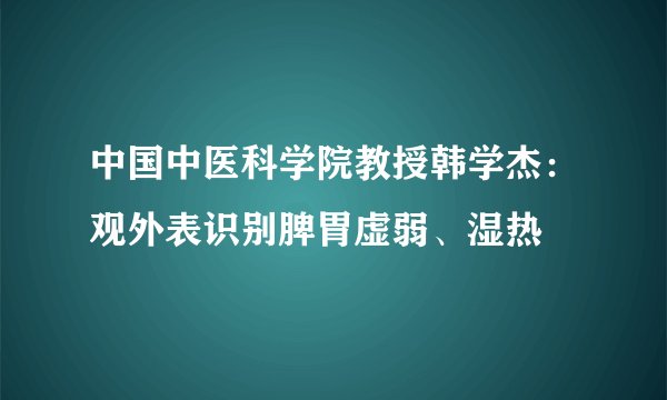 中国中医科学院教授韩学杰：观外表识别脾胃虚弱、湿热