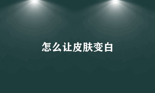 怎么让皮肤变白