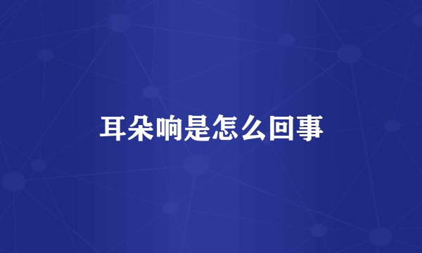 耳朵响是怎么回事