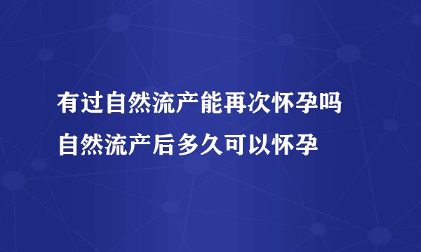 有过自然流产能再次怀孕吗 自然流产后多久可以怀孕