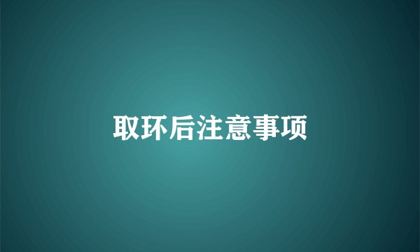 取环后注意事项