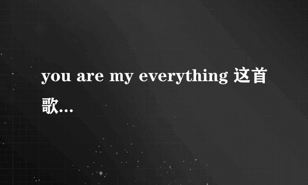 you are my everything 这首歌的意思是什么？