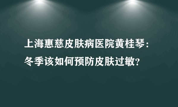 上海惠慈皮肤病医院黄桂琴：冬季该如何预防皮肤过敏？