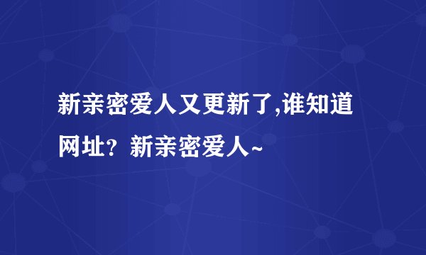 新亲密爱人又更新了,谁知道网址？新亲密爱人~