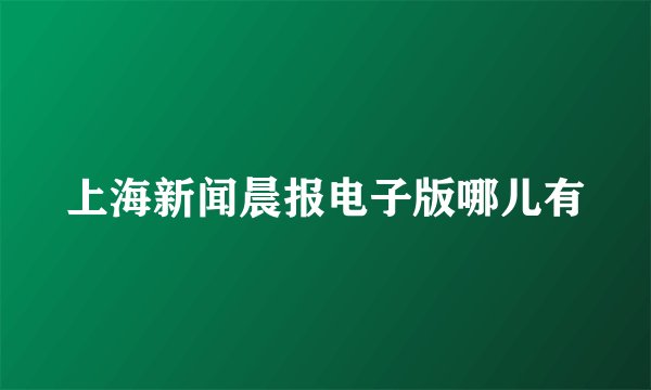上海新闻晨报电子版哪儿有