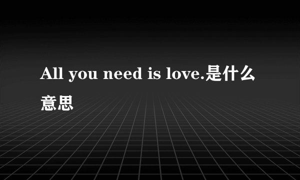 All you need is love.是什么意思