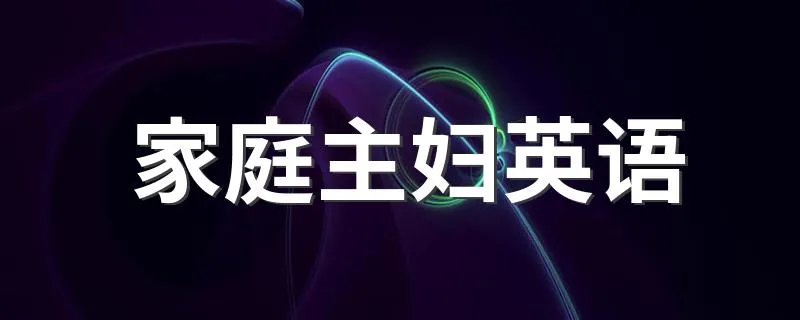 家庭主妇英语 家庭主妇的英文怎么说