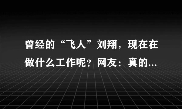 曾经的“飞人”刘翔，现在在做什么工作呢？网友：真的没有想到
