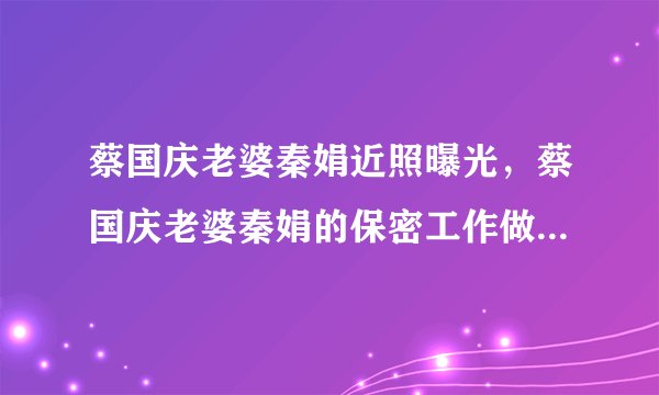 蔡国庆老婆秦娟近照曝光，蔡国庆老婆秦娟的保密工作做的非常好啊