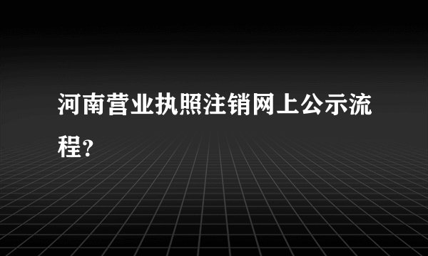 河南营业执照注销网上公示流程？