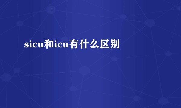 sicu和icu有什么区别