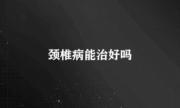 颈椎病能治好吗