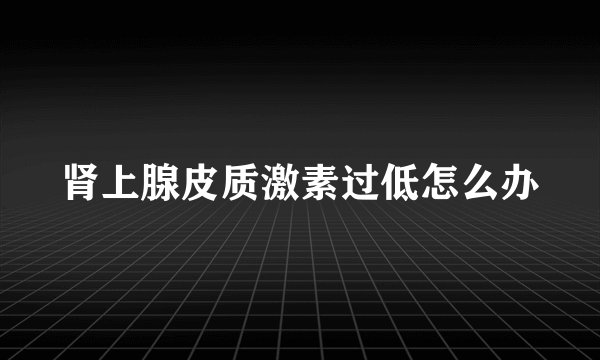 肾上腺皮质激素过低怎么办