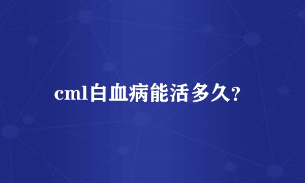 cml白血病能活多久？