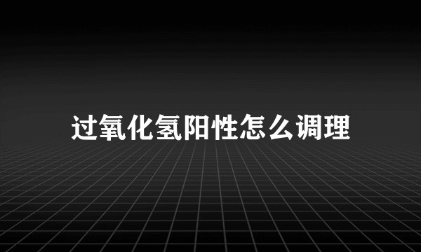 过氧化氢阳性怎么调理