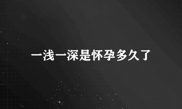 一浅一深是怀孕多久了
