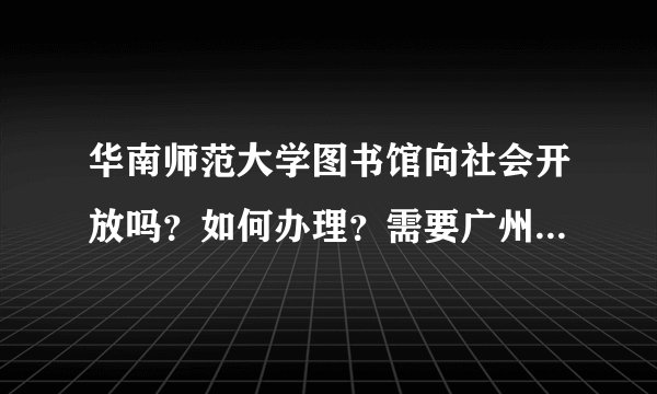 华南师范大学图书馆向社会开放吗？如何办理？需要广州市户口吗？