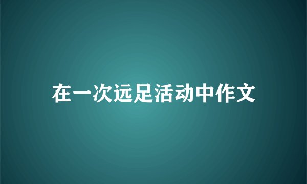 在一次远足活动中作文