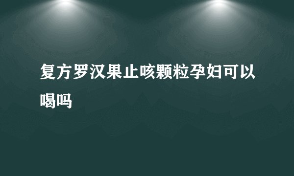 复方罗汉果止咳颗粒孕妇可以喝吗