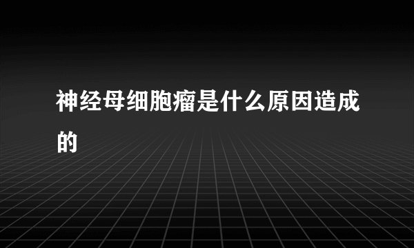神经母细胞瘤是什么原因造成的
