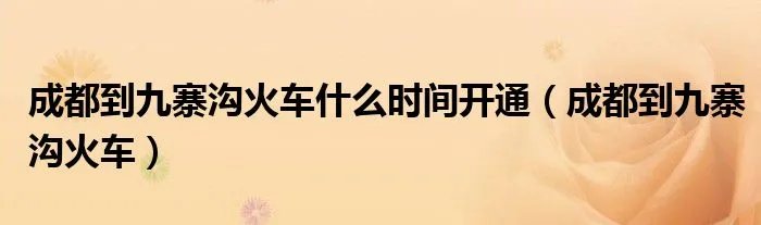 成都到九寨沟火车什么时间开通（成都到九寨沟火车）