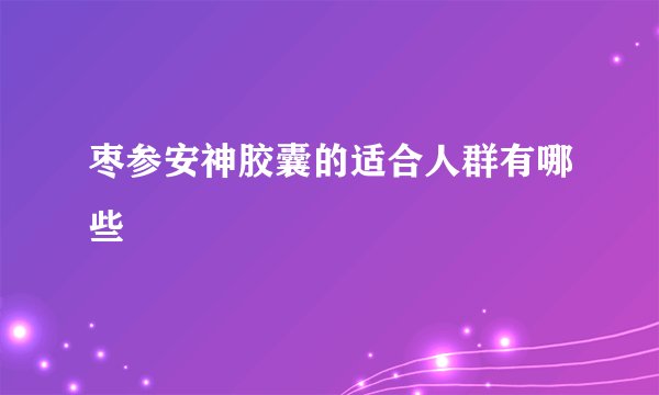 枣参安神胶囊的适合人群有哪些