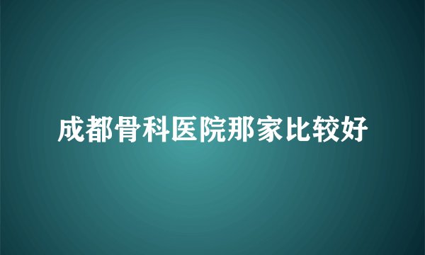 成都骨科医院那家比较好