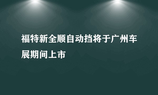 福特新全顺自动挡将于广州车展期间上市