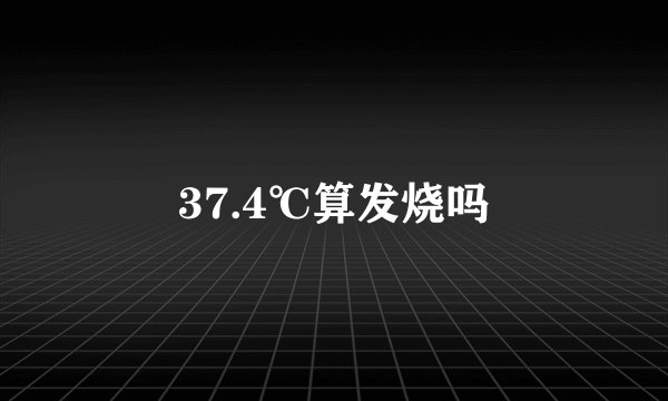 37.4℃算发烧吗