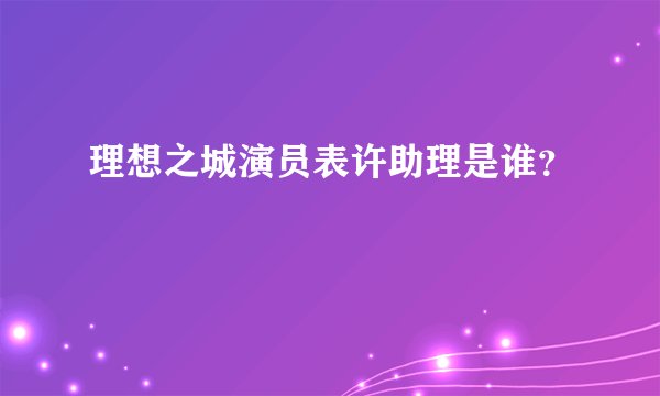 理想之城演员表许助理是谁？